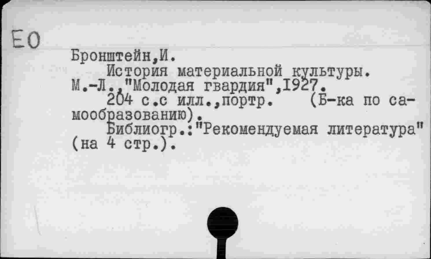 ﻿ЕО
Бронштейн,И.
История материальной культуры.
М.-Л.."Молодая гвардия",I9É7.
204 с.с илл.,портр. (Б-ка по самообразованию) .
Библиогр.:"Рекомендуемая литература" (на 4 стр.).